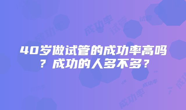 40岁做试管的成功率高吗？成功的人多不多？