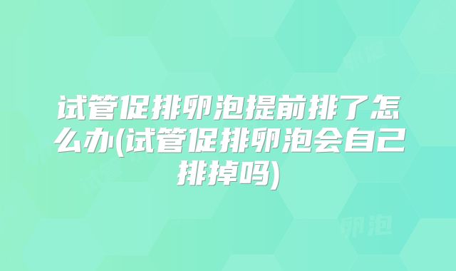 试管促排卵泡提前排了怎么办(试管促排卵泡会自己排掉吗)