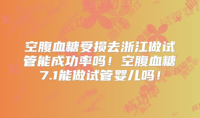 空腹血糖受损去浙江做试管能成功率吗!空腹血糖7.1能做试管婴儿吗!