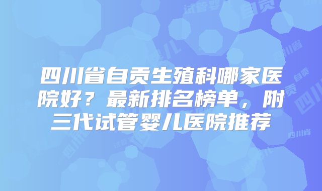 四川省自贡生殖科哪家医院好？最新排名榜单，附三代试管婴儿医院推荐