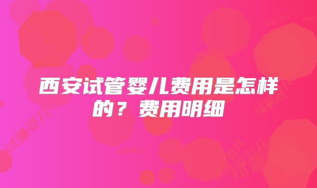 西安试管婴儿费用是怎样的？费用明细