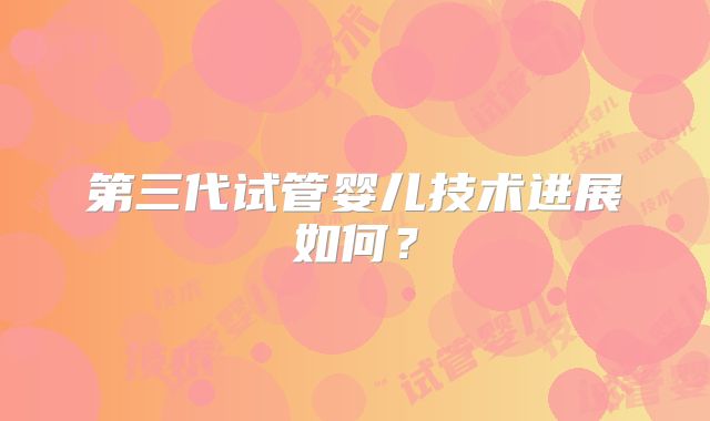 第三代试管婴儿技术进展如何？