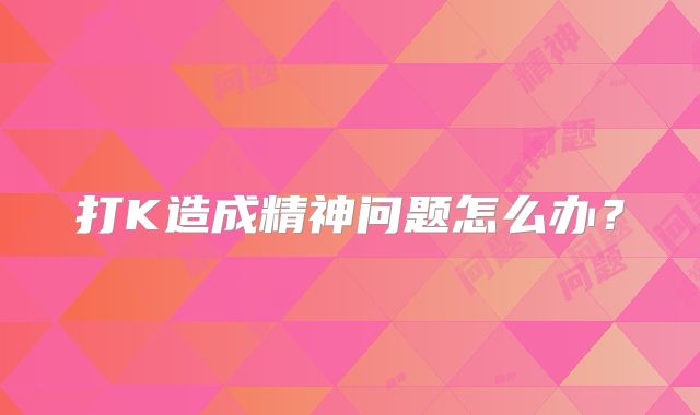 打K造成精神问题怎么办？