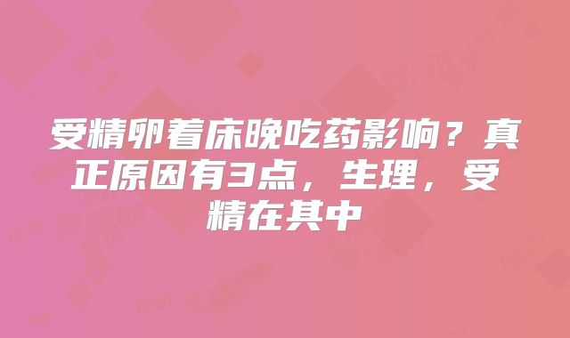 受精卵着床晚吃药影响？真正原因有3点，生理，受精在其中