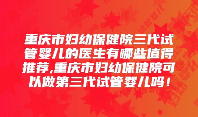 重庆市妇幼保健院三代试管婴儿的医生有哪些值得推荐,重庆市妇幼保健院可以做第三代试管婴儿吗!