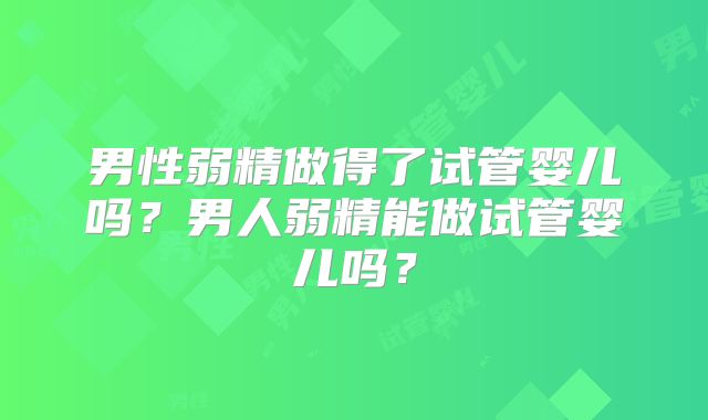 男性弱精做得了试管婴儿吗？男人弱精能做试管婴儿吗？