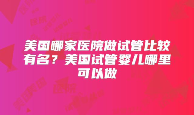美国哪家医院做试管比较有名？美国试管婴儿哪里可以做