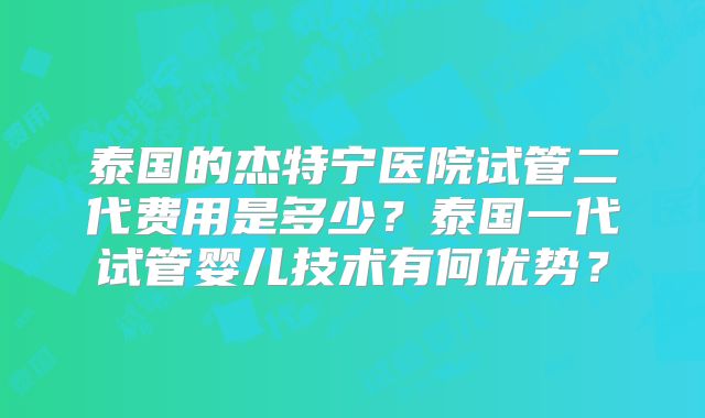泰国的杰特宁医院试管二代费用是多少？泰国一代试管婴儿技术有何优势？