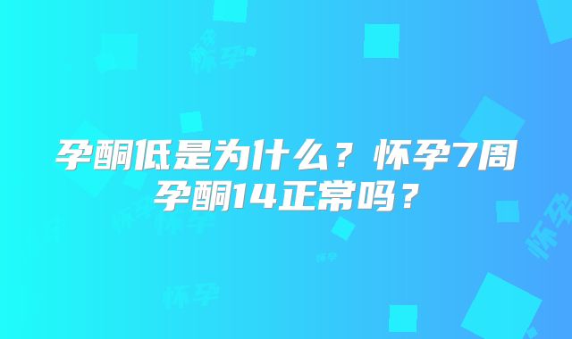 孕酮低是为什么？怀孕7周孕酮14正常吗？