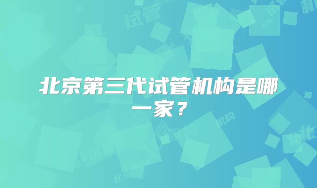 北京第三代试管机构是哪一家？