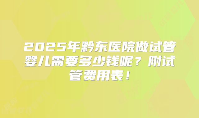 2025年黔东医院做试管婴儿需要多少钱呢?附试管费用表!