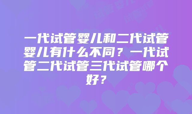 一代试管婴儿和二代试管婴儿有什么不同？一代试管二代试管三代试管哪个好？