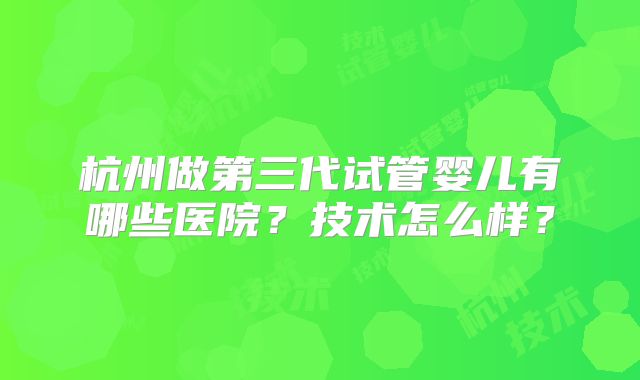 杭州做第三代试管婴儿有哪些医院？技术怎么样？