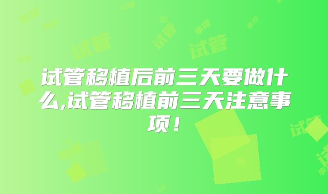 试管移植后前三天要做什么,试管移植前三天注意事项！