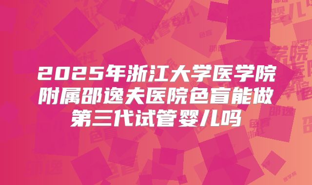 2025年浙江大学医学院附属邵逸夫医院色盲能做第三代试管婴儿吗