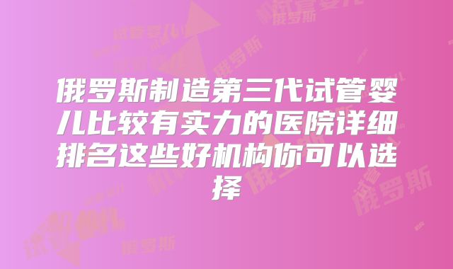 俄罗斯制造第三代试管婴儿比较有实力的医院详细排名这些好机构你可以选择