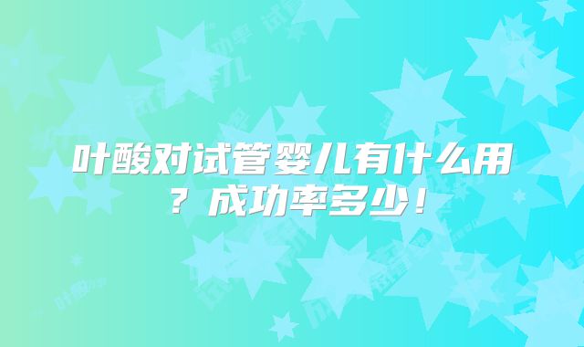 叶酸对试管婴儿有什么用？成功率多少！