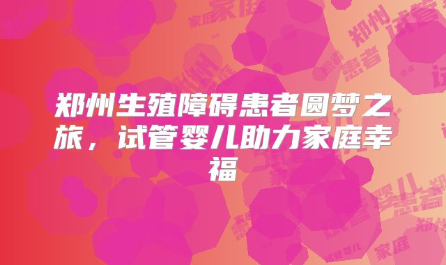 郑州生殖障碍患者圆梦之旅,试管婴儿助力家庭幸福