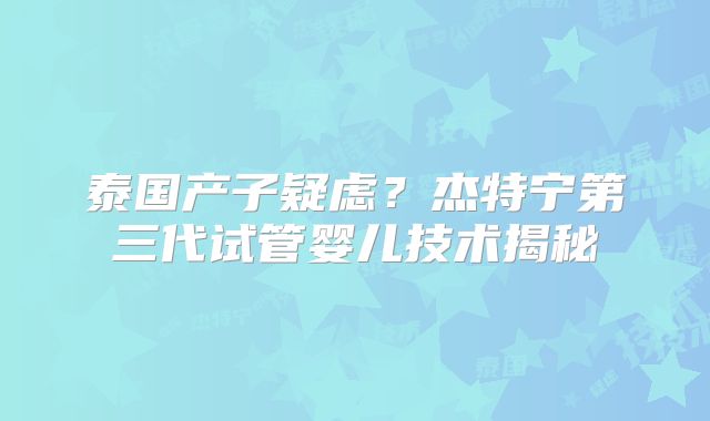 泰国产子疑虑？杰特宁第三代试管婴儿技术揭秘
