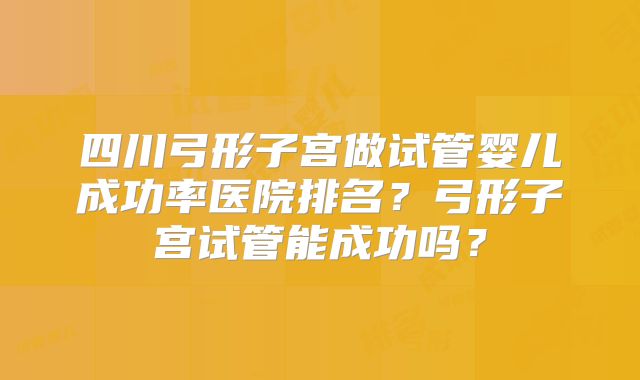 四川弓形子宫做试管婴儿成功率医院排名？弓形子宫试管能成功吗？
