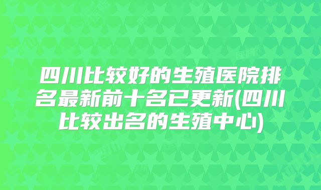 四川比较好的生殖医院排名最新前十名已更新(四川比较出名的生殖中心)