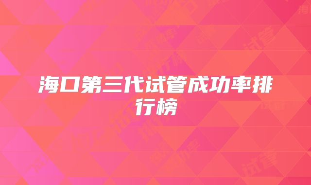 海口第三代试管成功率排行榜
