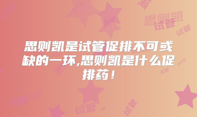 思则凯是试管促排不可或缺的一环,思则凯是什么促排药！
