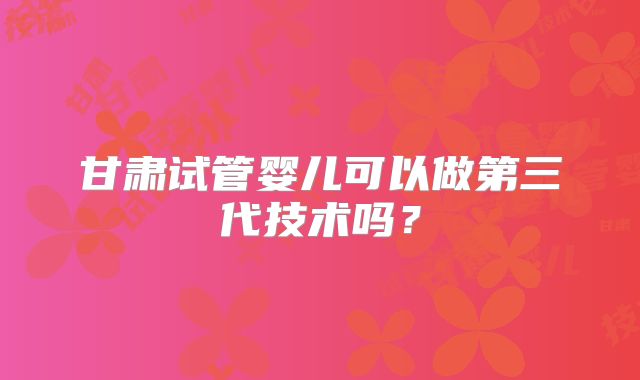 甘肃试管婴儿可以做第三代技术吗？