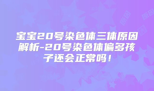 宝宝20号染色体三体原因解析-20号染色体偏多孩子还会正常吗！