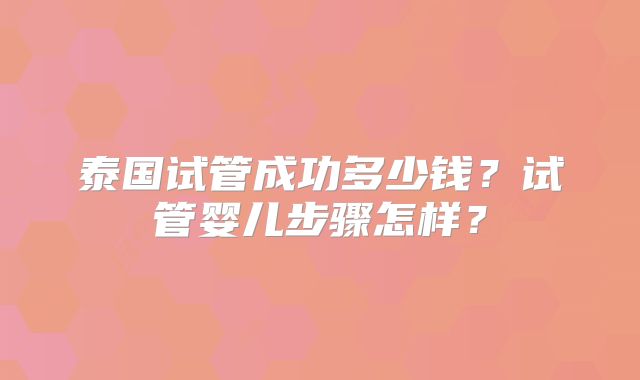 泰国试管成功多少钱？试管婴儿步骤怎样？