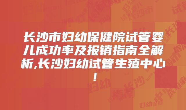 长沙市妇幼保健院试管婴儿成功率及报销指南全解析,长沙妇幼试管生殖中心！