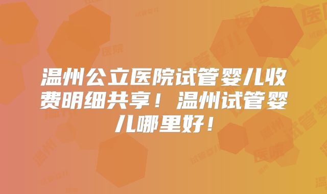温州公立医院试管婴儿收费明细共享!温州试管婴儿哪里好!