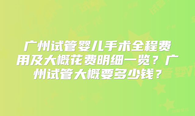 广州试管婴儿手术全程费用及大概花费明细一览？广州试管大概要多少钱？