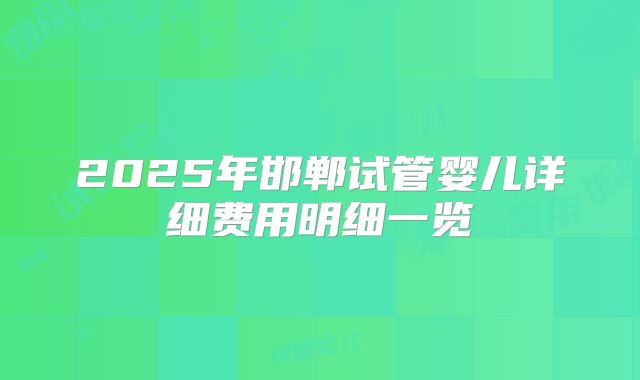 2025年邯郸试管婴儿详细费用明细一览