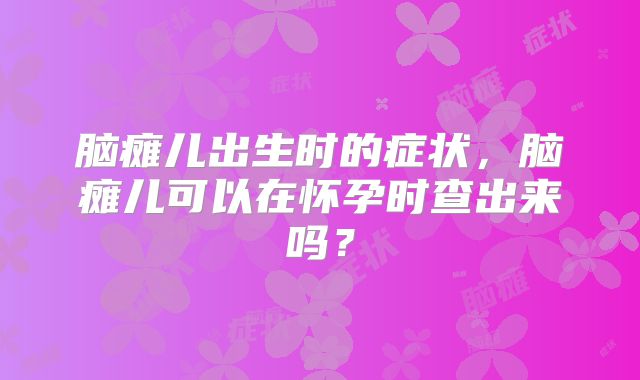 脑瘫儿出生时的症状,脑瘫儿可以在怀孕时查出来吗?