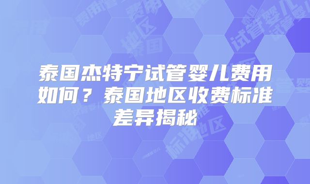 泰国杰特宁试管婴儿费用如何？泰国地区收费标准差异揭秘