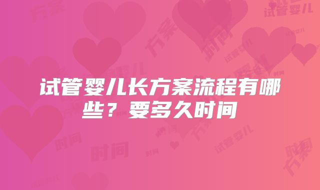 试管婴儿长方案流程有哪些？要多久时间
