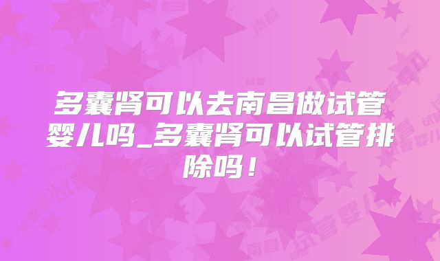 多囊肾可以去南昌做试管婴儿吗_多囊肾可以试管排除吗!