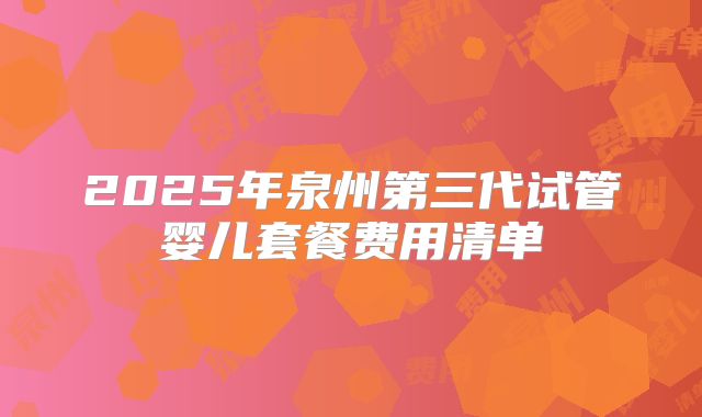 2025年泉州第三代试管婴儿套餐费用清单
