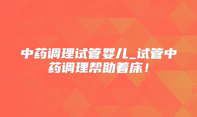 中药调理试管婴儿_试管中药调理帮助着床！