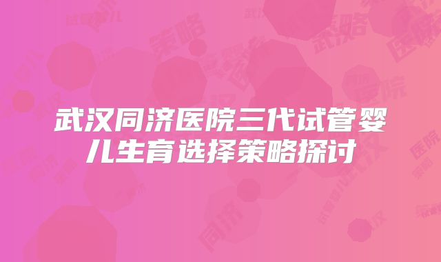 武汉同济医院三代试管婴儿生育选择策略探讨