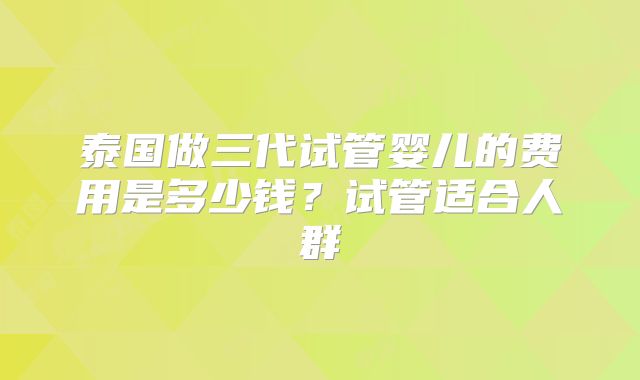 泰国做三代试管婴儿的费用是多少钱？试管适合人群