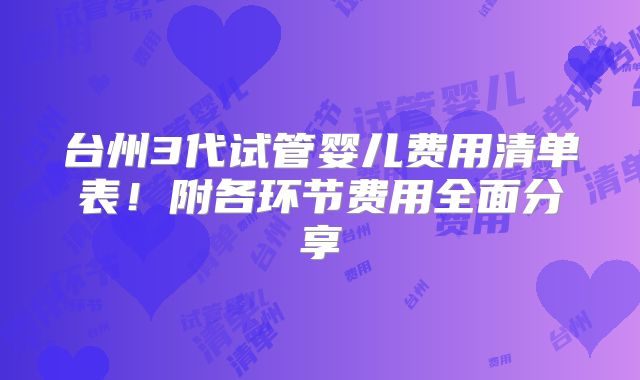 台州3代试管婴儿费用清单表！附各环节费用全面分享