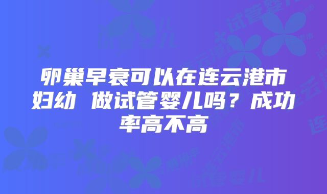 卵巢早衰可以在连云港市妇幼 做试管婴儿吗？成功率高不高
