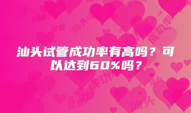 汕头试管成功率有高吗？可以达到60%吗？