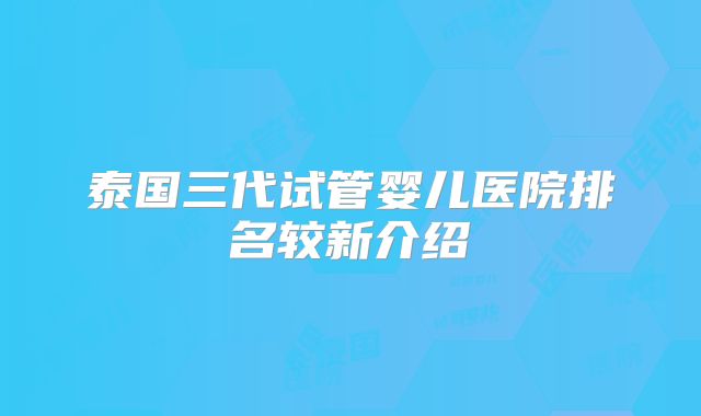 泰国三代试管婴儿医院排名较新介绍