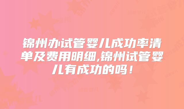 锦州办试管婴儿成功率清单及费用明细,锦州试管婴儿有成功的吗！