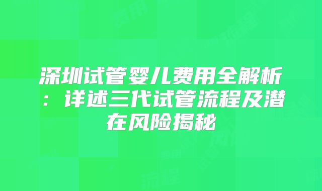 深圳试管婴儿费用全解析：详述三代试管流程及潜在风险揭秘