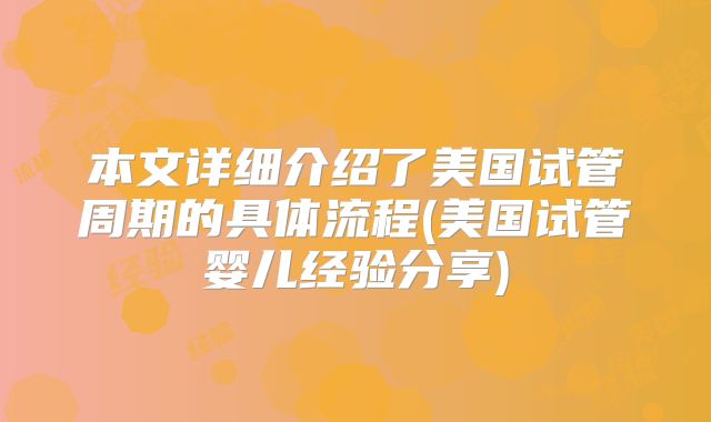 本文详细介绍了美国试管周期的具体流程(美国试管婴儿经验分享)