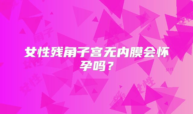 女性残角子宫无内膜会怀孕吗？